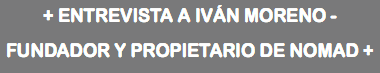 + ENTREVISTA A IVÁN MORENO - FUNDADOR Y PROPIETARIO DE NOMAD +